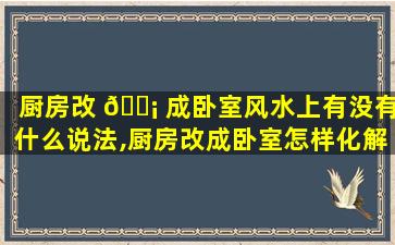 厨房改 🐡 成卧室风水上有没有什么说法,厨房改成卧室怎样化解